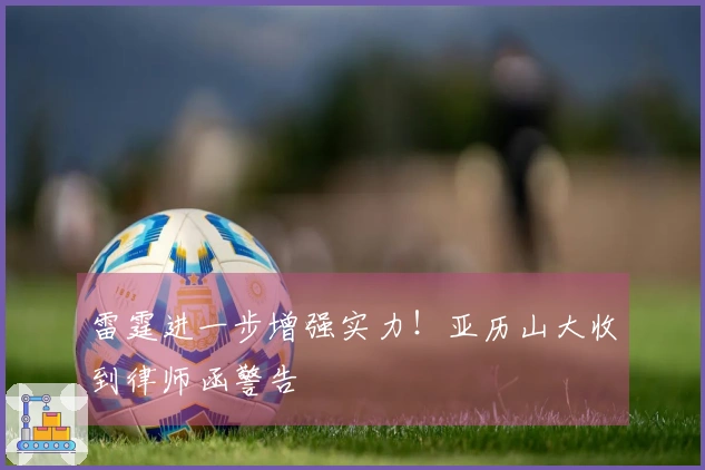 雷霆进一步增强实力！亚历山大收到律师函警告