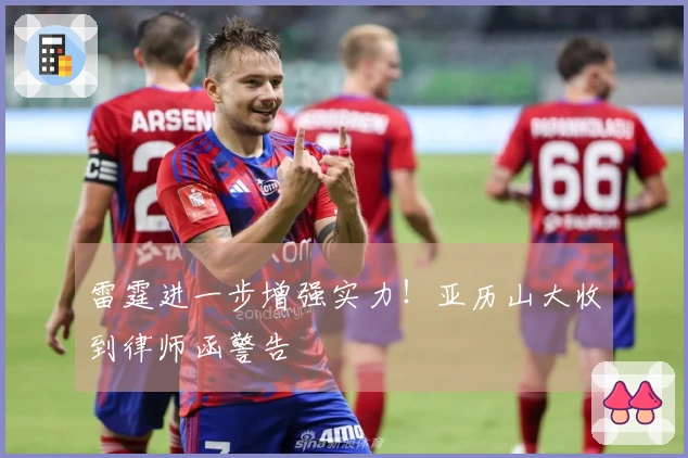 雷霆进一步增强实力！亚历山大收到律师函警告
