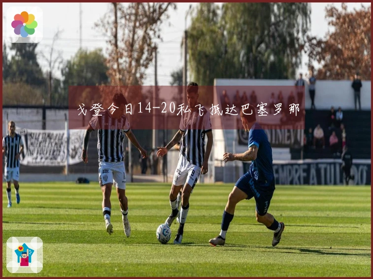 戈登今日14-20私飞抵达巴塞罗那